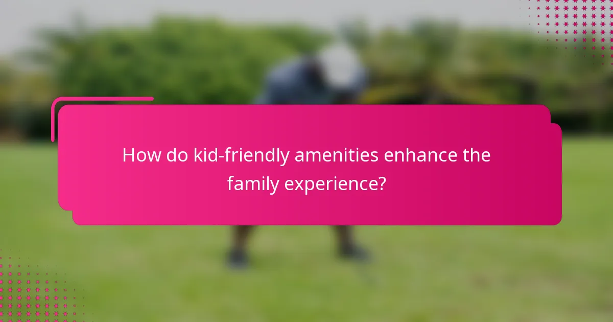 How do kid-friendly amenities enhance the family experience?