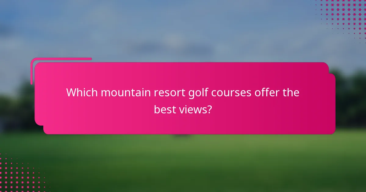Which mountain resort golf courses offer the best views?